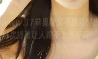 www.17苹果版又不按常理出牌，这次揭秘让人跟不上节奏啊！