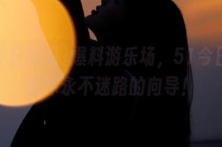 爆料游乐场，51今日吃瓜是你永不迷路的向导！