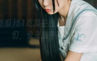 51吃瓜在线直播：吃瓜小伙伴们，快来趁午夜抢瓜！