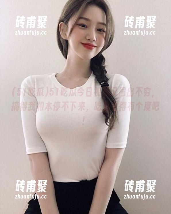 51吃瓜 51吃瓜今日视频又层出不穷,搞得我根本停不下来,吃瓜也得有个度吧!
