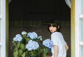 今日51吃瓜在线直播——从瓜田到职场，一路神操作！
