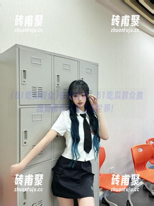 51吃瓜群众 在线目击,51吃瓜群众教我如何在沙发上看世界!