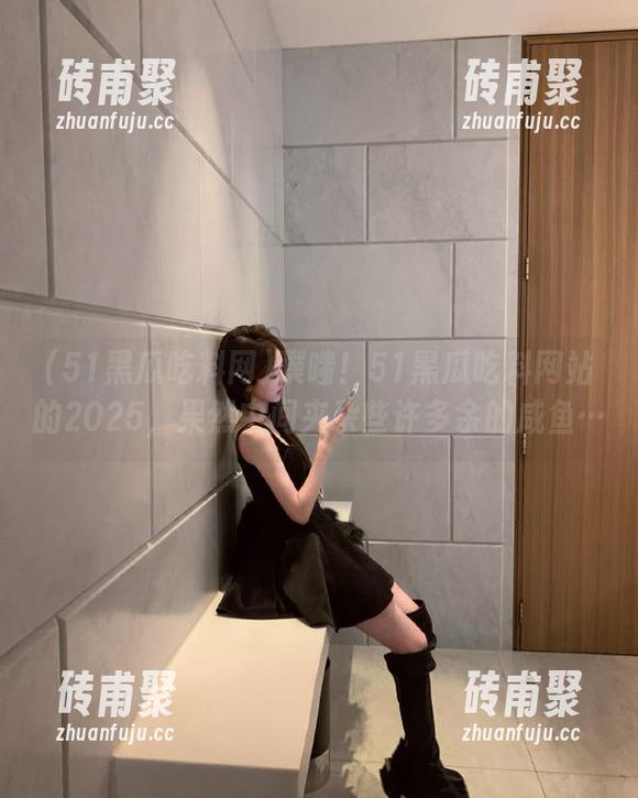 51黑瓜吃料网 噗嗤!51黑瓜吃料网站的2025,果然中间夹杂些许多余的咸鱼…