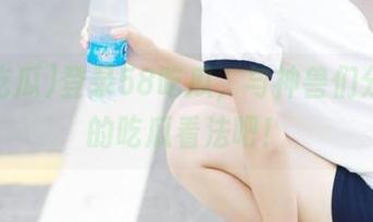 登录58吃瓜，与神兽们分享你的吃瓜看法吧！