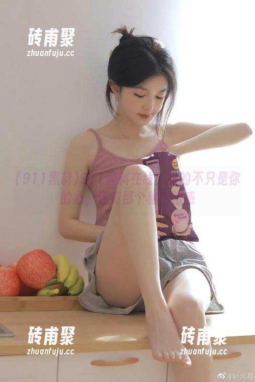 911黑料 911黑料在线:瓜的不只是你的心,还有那个秘密情感