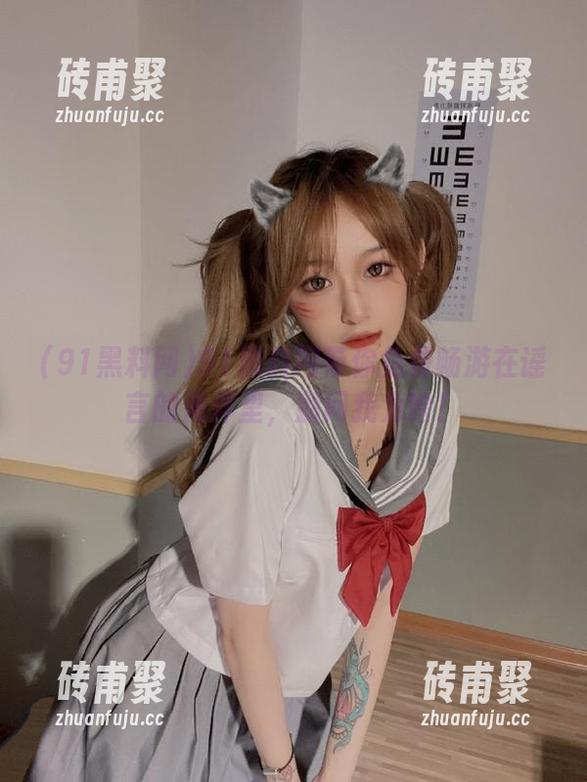 91黑料网 91黑料网带你免费畅游在谣言的海洋里,别问我为啥!