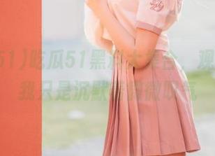 吃瓜51黑料大集合，观看完后我只是沉默着微微叹气