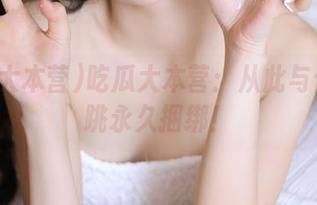 吃瓜大本营：从此与你的心跳永久捆绑！