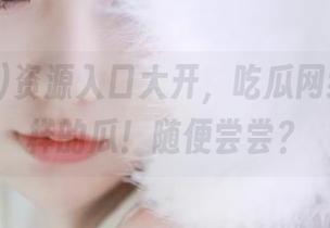 资源入口大开，吃瓜网给你不一样的瓜！随便尝尝？