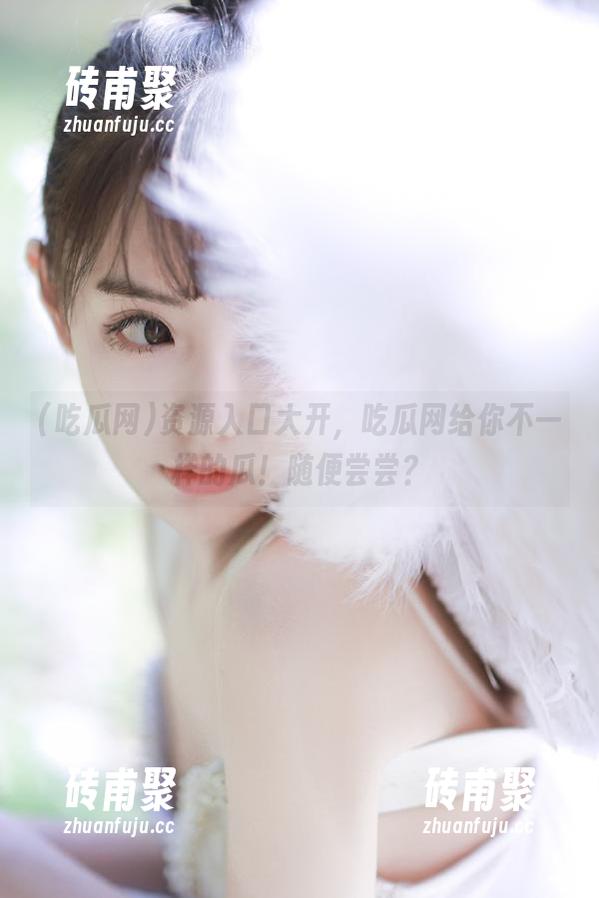 吃瓜网 资源入口大开,吃瓜网给你不一样的瓜!随便尝尝?