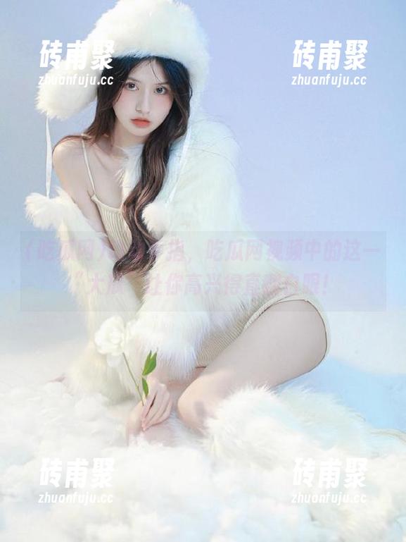 吃瓜网 动动手指,吃瓜网视频中的这一“大瓜”让你高兴得直翻白眼!