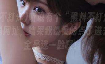 听说有个“黑料不打烊”学习资料网址，结果我傻傻的点了进去，完全是迷一脸啊！