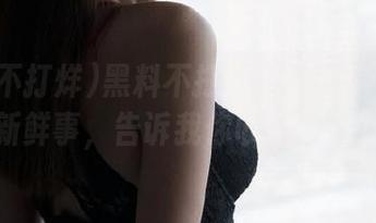 黑料不打烊：翻出这些绿帽新鲜事，告诉我你收藏了没？