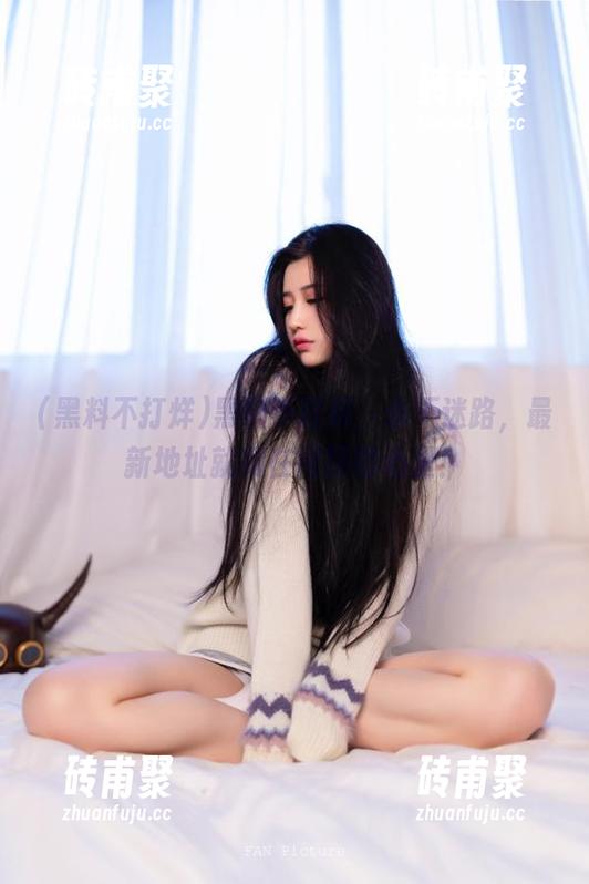 黑料不打烊，永不迷路，最新地址就藏在网民的心里！