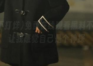 免费在线观看黑料不打烊，让我感觉自己是个神探