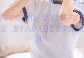 当心，登录黑料不打烊tttzzz之后，那个八卦入口会引你走向无底洞哦！