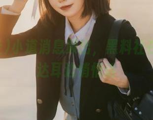 小道消息频出，黑料社在线，直达耳边悄悄话