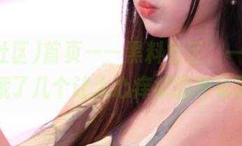 首页——黑料社区，一不小心又收藏了几个让人心痒痒的神秘黑料！