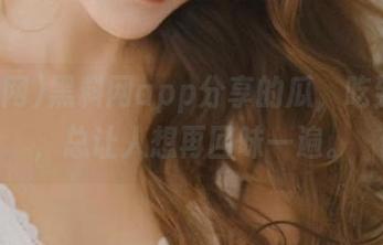 黑料网app分享的瓜，吃到口中，总让人想再回味一遍。