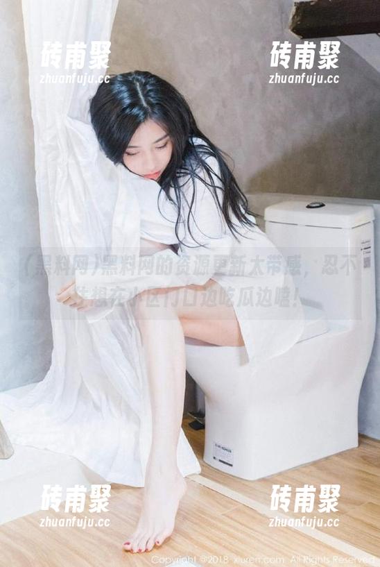 黑料网 黑料网的资源更新太带感,忍不住想在小区门口边吃瓜边嗑!