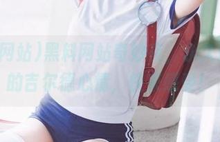 黑料网站奇妙夜，永久进入你的吉尔德心情，快来感受！