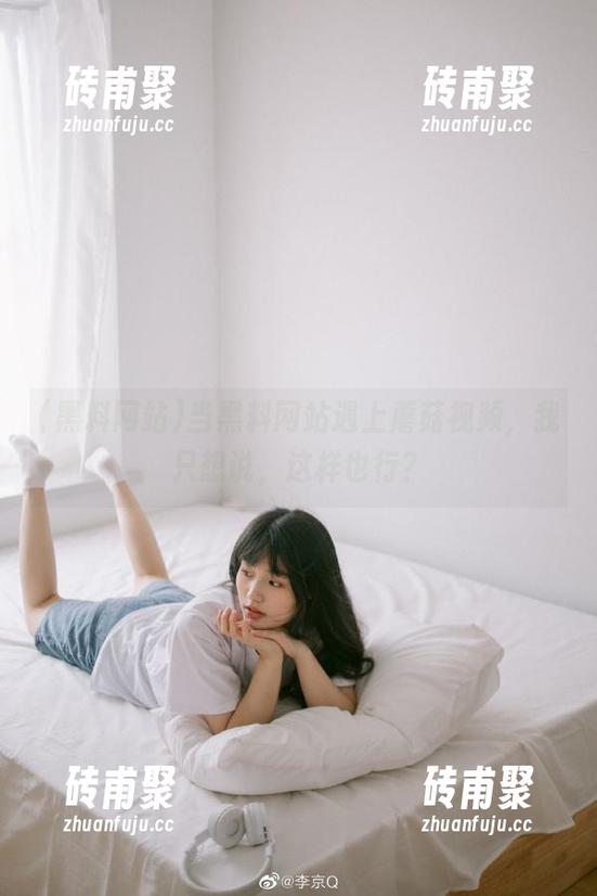 黑料网站 当黑料网站遇上蘑菇视频,我只想说,这样也行?